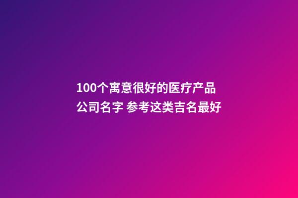 100个寓意很好的医疗产品公司名字 参考这类吉名最好-第1张-公司起名-玄机派